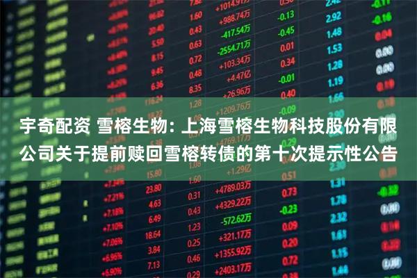 宇奇配资 雪榕生物: 上海雪榕生物科技股份有限公司关于提前赎回雪榕转债的第十次提示性公告