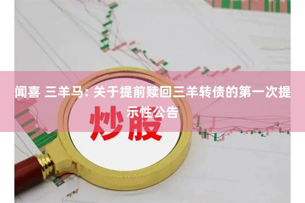 闻喜 三羊马: 关于提前赎回三羊转债的第一次提示性公告