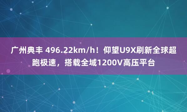 广州典丰 496.22km/h!仰望U9X刷新全球超跑极速,搭载全域1200V高压平台