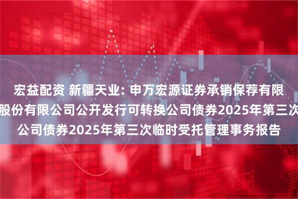 宏益配资 新疆天业: 申万宏源证券承销保荐有限责任公司关于新疆天业股份有限公司公开发行可转换公司债券2025年第三次临时受托管理事务报告