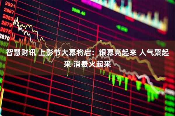 智慧财讯 上影节大幕将启:银幕亮起来 人气聚起来 消费火起来