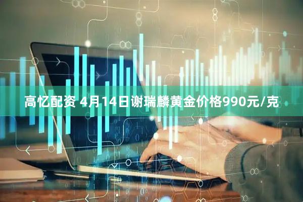 高忆配资 4月14日谢瑞麟黄金价格990元/克