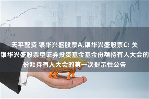天平配资 银华兴盛股票A,银华兴盛股票C: 关于以通讯方式召开银华兴盛股票型证券投资基金基金份额持有人大会的第一次提示性公告