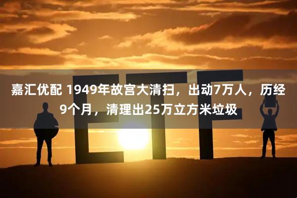 嘉汇优配 1949年故宫大清扫,出动7万人,历经9个月,清理出25万立方米垃圾