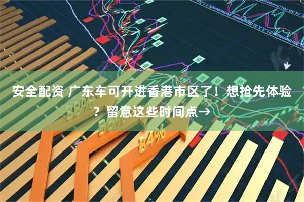 安全配资 广东车可开进香港市区了!想抢先体验?留意这些时间点→