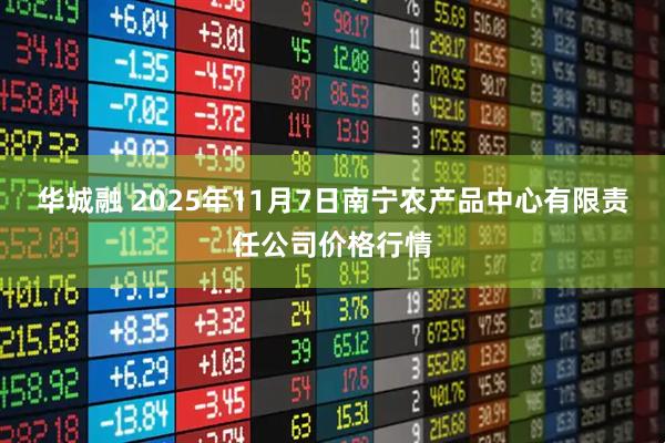华城融 2025年11月7日南宁农产品中心有限责任公司价格行情