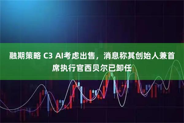 融期策略 C3 AI考虑出售，消息称其创始人兼首席执行官西贝尔已卸任
