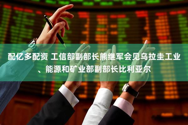 配亿多配资 工信部副部长熊继军会见乌拉圭工业、能源和矿业部副部长比利亚尔