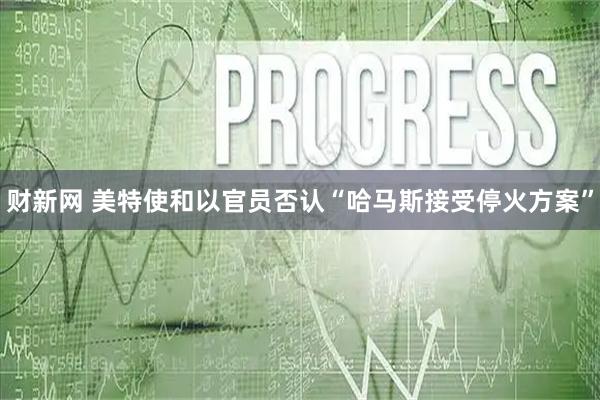 财新网 美特使和以官员否认“哈马斯接受停火方案”