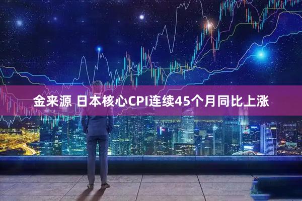 金来源 日本核心CPI连续45个月同比上涨