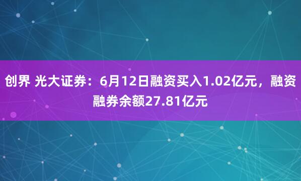创界 光大证券：6月12日融资买入1.02亿元，融资融券余额27.81亿元