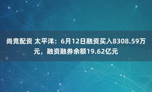 尚竞配资 太平洋:6月12日融资买入8308.59万元,融资融券余额19.62亿元
