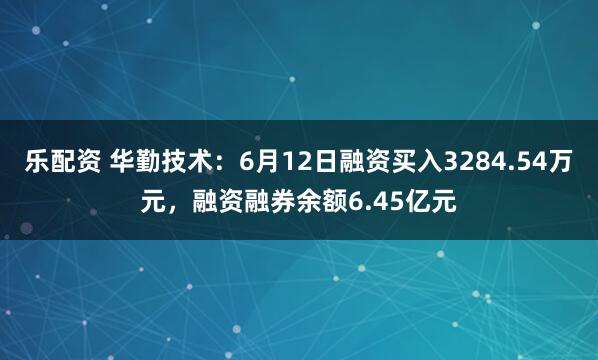 乐配资 华勤技术：6月12日融资买入3284.54万元，融资融券余额6.45亿元