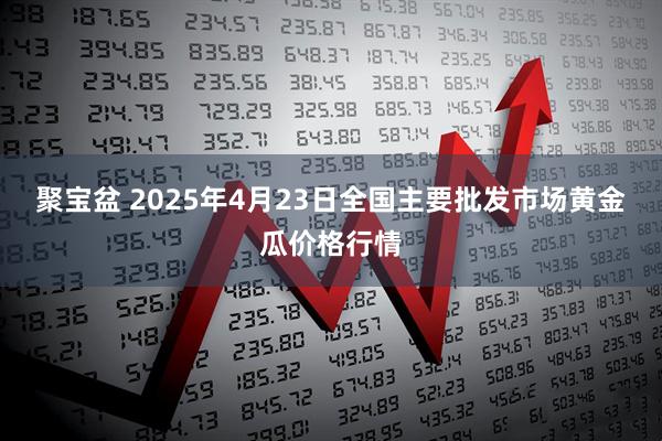 聚宝盆 2025年4月23日全国主要批发市场黄金瓜价格行情