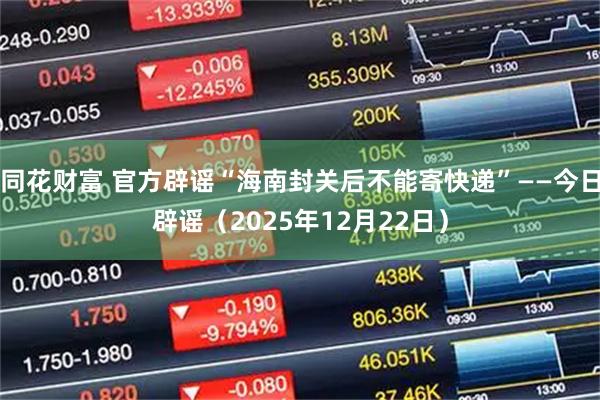 同花财富 官方辟谣“海南封关后不能寄快递”——今日辟谣（2025年12月22日）