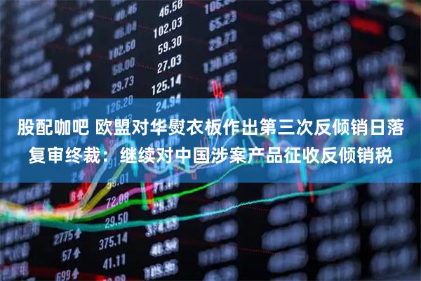 股配咖吧 欧盟对华熨衣板作出第三次反倾销日落复审终裁：继续对中国涉案产品征收反倾销税