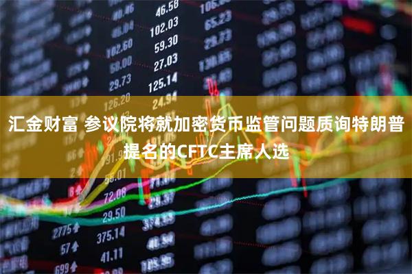 汇金财富 参议院将就加密货币监管问题质询特朗普提名的CFTC主席人选