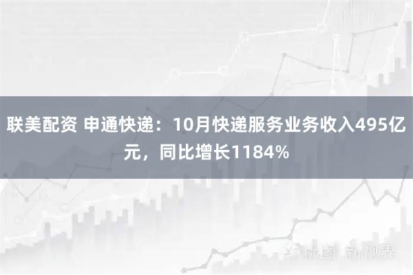 联美配资 申通快递：10月快递服务业务收入495亿元，同比增长1184%
