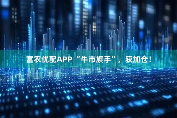 富农优配APP “牛市旗手”，获加仓！