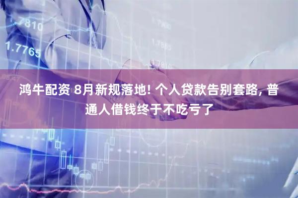 鸿牛配资 8月新规落地! 个人贷款告别套路, 普通人借钱终于不吃亏了