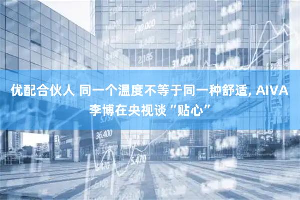 优配合伙人 同一个温度不等于同一种舒适, AIVA李博在央视谈“贴心”